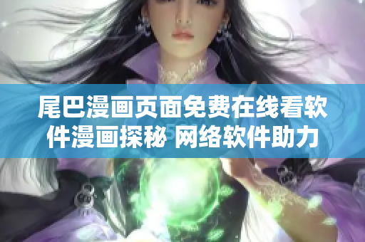 尾巴漫画页面免费在线看软件漫画探秘 网络软件助力漫画迷畅享精彩漫画世界
