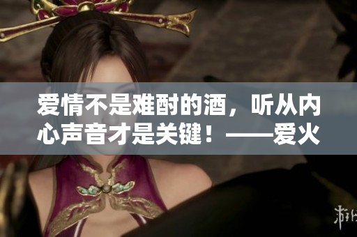 爱情不是难酎的酒，听从内心声音才是关键！——爱火难酎43话解读