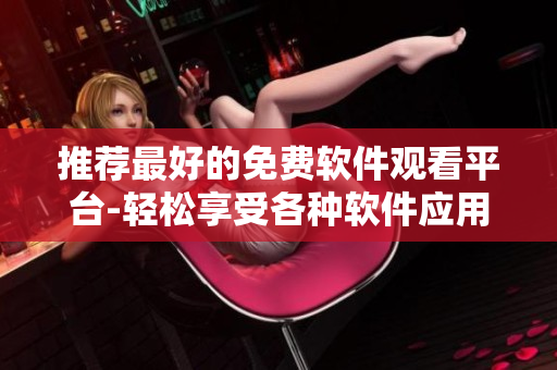 推荐最好的免费软件观看平台-轻松享受各种软件应用！