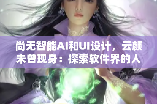 尚无智能AI和UI设计，云颜未曾现身：探索软件界的人机交互与界面设计