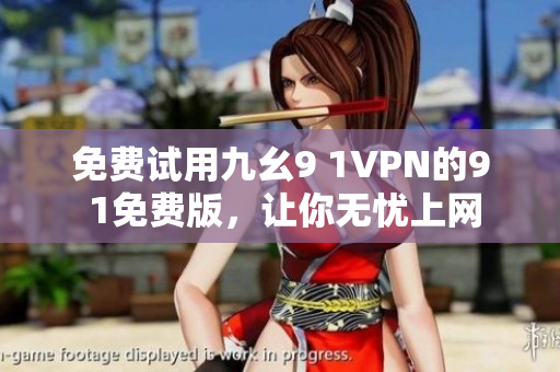 免费试用九幺9 1VPN的9 1免费版，让你无忧上网