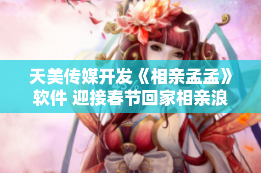 天美传媒开发《相亲孟孟》软件 迎接春节回家相亲浪潮