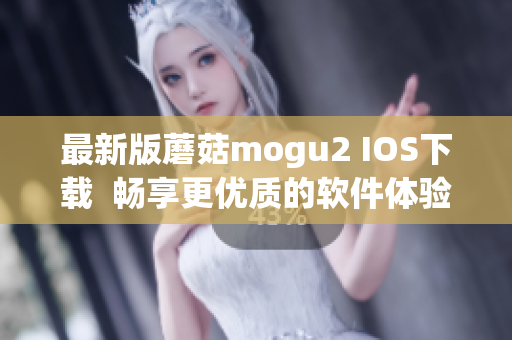 最新版蘑菇mogu2 IOS下载  畅享更优质的软件体验