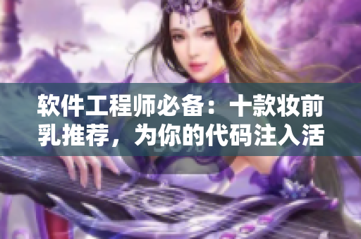 软件工程师必备：十款妆前乳推荐，为你的代码注入活力！