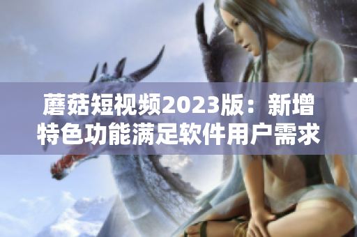 蘑菇短视频2023版：新增特色功能满足软件用户需求！