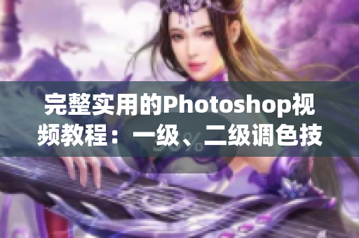完整实用的Photoshop视频教程：一级、二级调色技巧大片详解