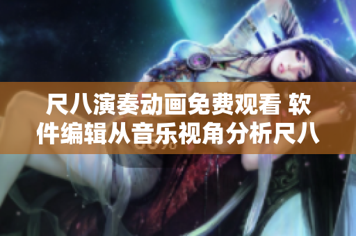 尺八演奏动画免费观看 软件编辑从音乐视角分析尺八话的巡り动画