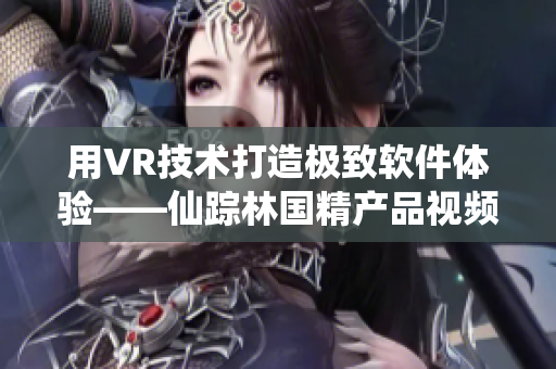 用VR技术打造极致软件体验——仙踪林国精产品视频！