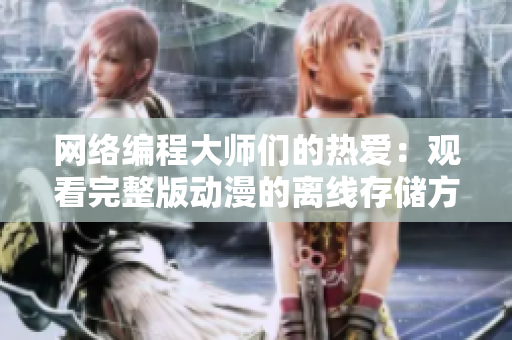 网络编程大师们的热爱：观看完整版动漫的离线存储方法