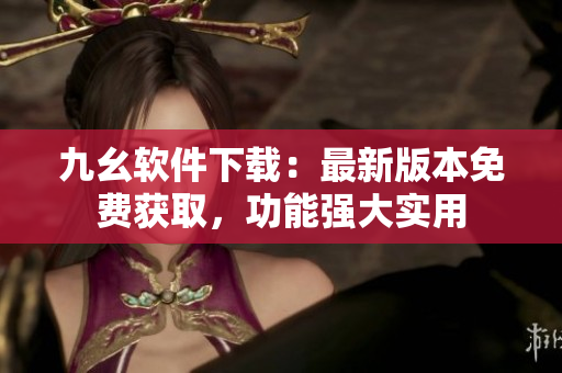 九幺软件下载：最新版本免费获取，功能强大实用