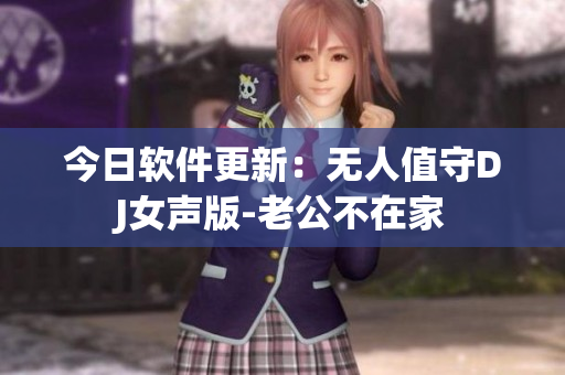 今日软件更新：无人值守DJ女声版-老公不在家