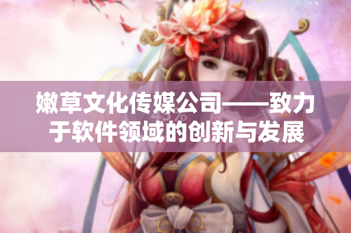 嫩草文化传媒公司——致力于软件领域的创新与发展