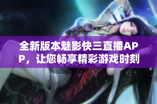 全新版本魅影快三直播APP，让您畅享精彩游戏时刻