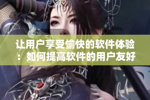 让用户享受愉快的软件体验：如何提高软件的用户友好性？