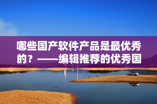 哪些国产软件产品是最优秀的？——编辑推荐的优秀国产软件产品