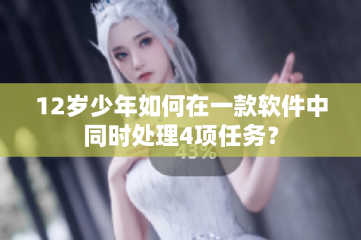 12岁少年如何在一款软件中同时处理4项任务？