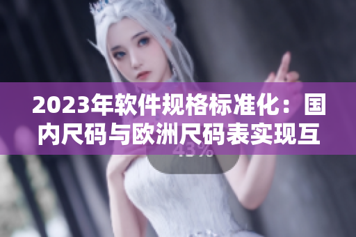 2023年软件规格标准化：国内尺码与欧洲尺码表实现互通