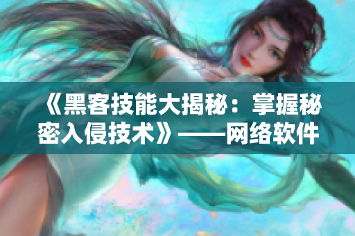 《黑客技能大揭秘：掌握秘密入侵技术》——网络软件编辑的必备指南！