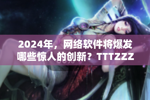 2024年，网络软件将爆发哪些惊人的创新？TTTZZZ为你揭秘！