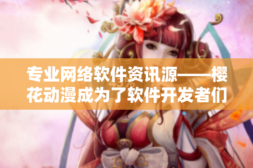 专业网络软件资讯源——樱花动漫成为了软件开发者们的首选资讯门户