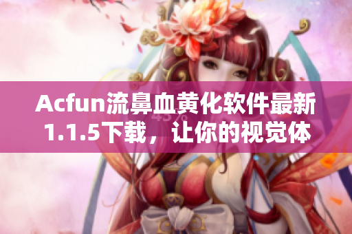 Acfun流鼻血黄化软件最新1.1.5下载，让你的视觉体验升级