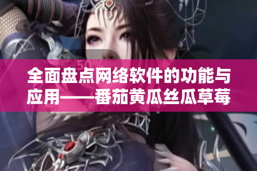 全面盘点网络软件的功能与应用——番茄黄瓜丝瓜草莓秋葵大全
