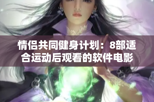 情侣共同健身计划：8部适合运动后观看的软件电影