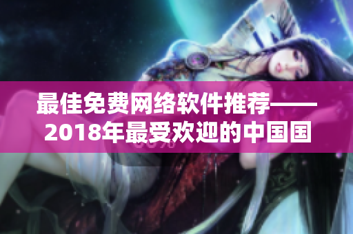最佳免费网络软件推荐——2018年最受欢迎的中国国语排行榜。