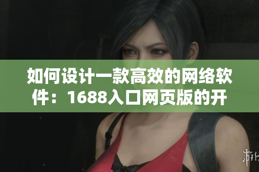 如何设计一款高效的网络软件：1688入口网页版的开发经验分享