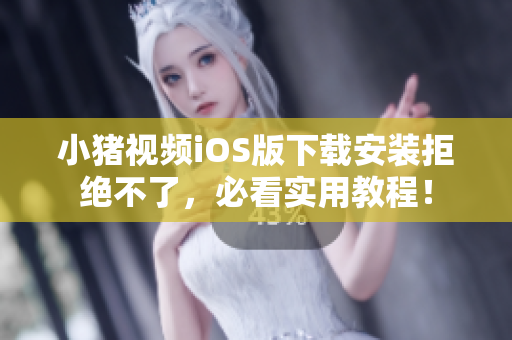 小猪视频iOS版下载安装拒绝不了，必看实用教程！