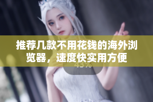 推荐几款不用花钱的海外浏览器，速度快实用方便