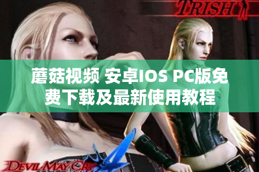 蘑菇视频 安卓IOS PC版免费下载及最新使用教程