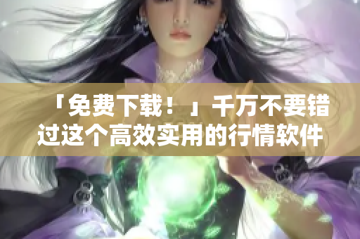 「免费下载！」千万不要错过这个高效实用的行情软件网站