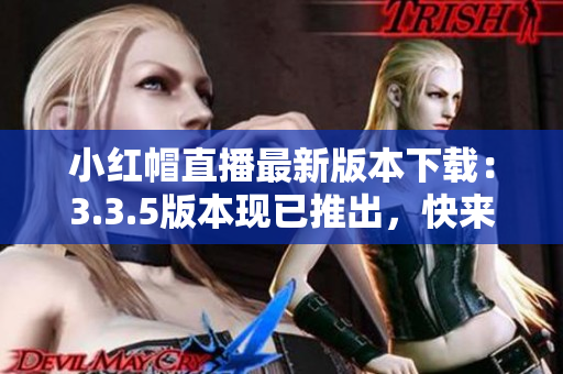 小红帽直播最新版本下载：3.3.5版本现已推出，快来更新体验吧
