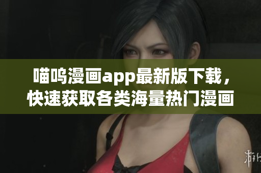 喵呜漫画app最新版下载，快速获取各类海量热门漫画
