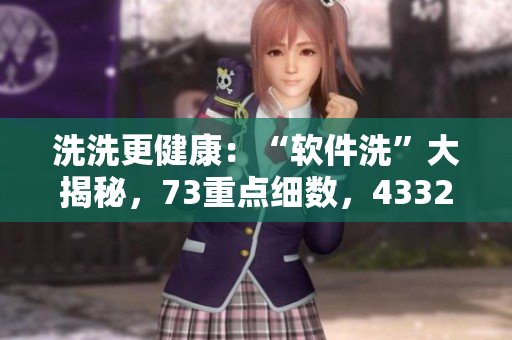 洗洗更健康：“软件洗”大揭秘，73重点细数，43321技巧全掌握