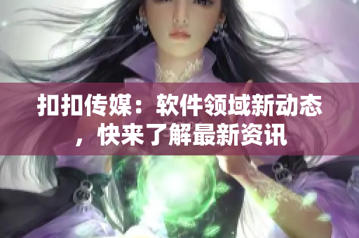 扣扣传媒：软件领域新动态，快来了解最新资讯