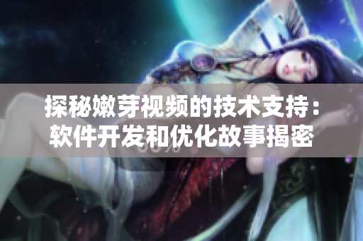 探秘嫩芽视频的技术支持：软件开发和优化故事揭密