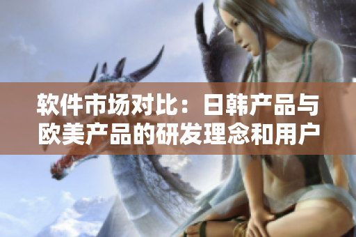 软件市场对比：日韩产品与欧美产品的研发理念和用户体验有何不同？