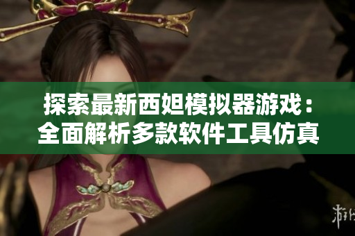 探索最新西妲模拟器游戏：全面解析多款软件工具仿真体验