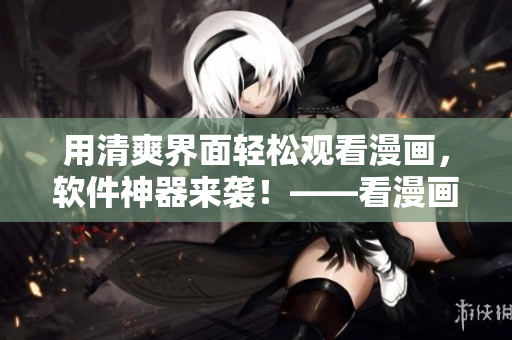 用清爽界面轻松观看漫画，软件神器来袭！——看漫画神器入口在哪？