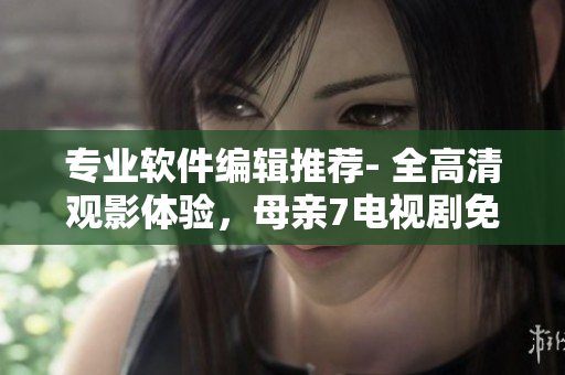 专业软件编辑推荐- 全高清观影体验，母亲7电视剧免费在线观看