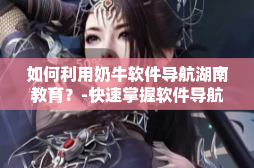 如何利用奶牛软件导航湖南教育？-快速掌握软件导航技巧