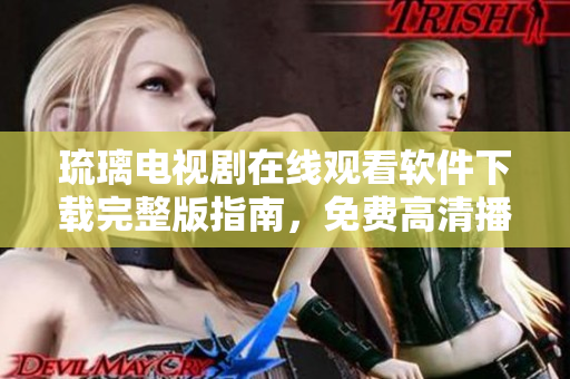 琉璃电视剧在线观看软件下载完整版指南，免费高清播放全集推荐