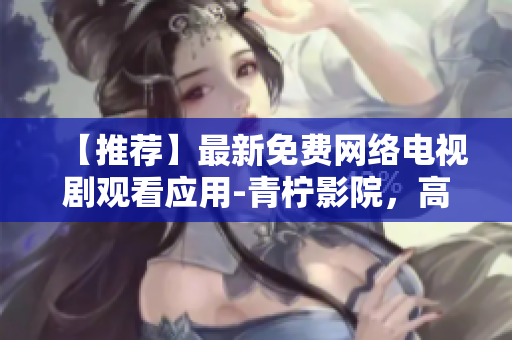 【推荐】最新免费网络电视剧观看应用-青柠影院，高清流畅、操作简便！