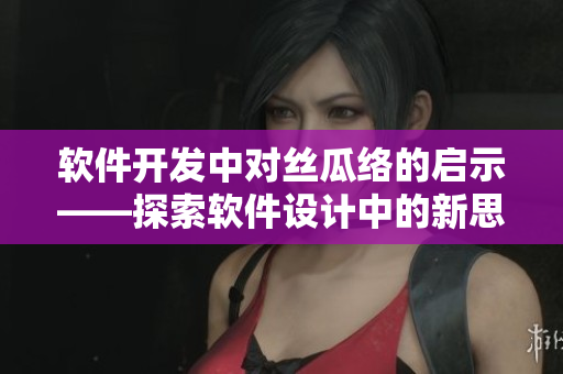 软件开发中对丝瓜络的启示——探索软件设计中的新思路