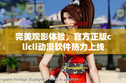 完美观影体验，官方正版clicli动漫软件热力上线