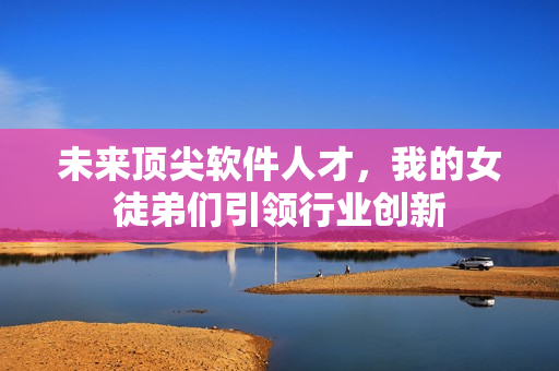 未来顶尖软件人才，我的女徒弟们引领行业创新
