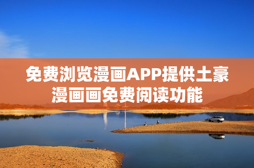 免费浏览漫画APP提供土豪漫画画免费阅读功能