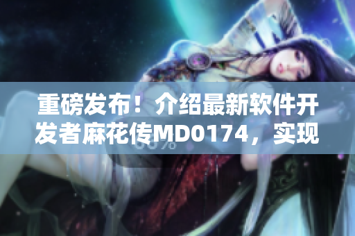 重磅发布！介绍最新软件开发者麻花传MD0174，实现优秀代码编写！